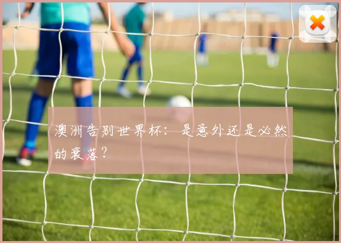 澳洲告别世界杯：是意外还是必然的衰落？