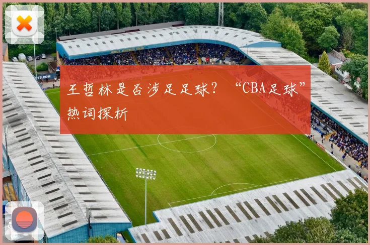 王哲林是否涉足足球？“CBA足球”热词探析