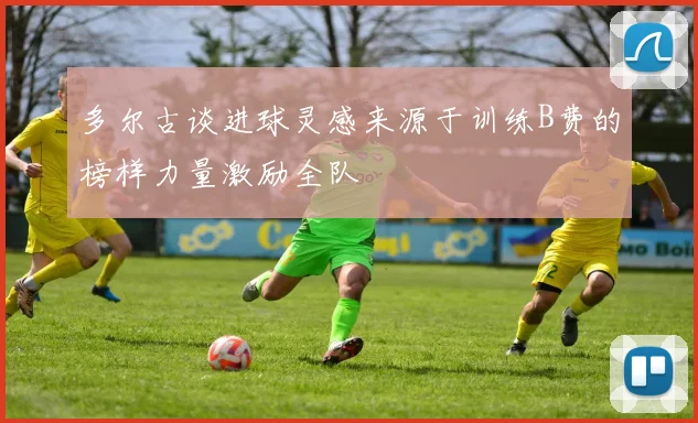 多尔古谈进球灵感来源于训练B费的榜样力量激励全队