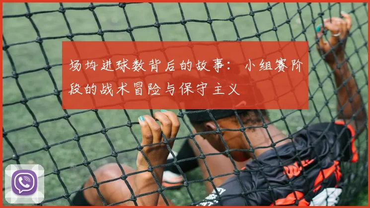场均进球数背后的故事：小组赛阶段的战术冒险与保守主义