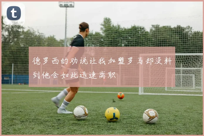 德罗西的劝说让我加盟罗马却没料到他会如此迅速离职