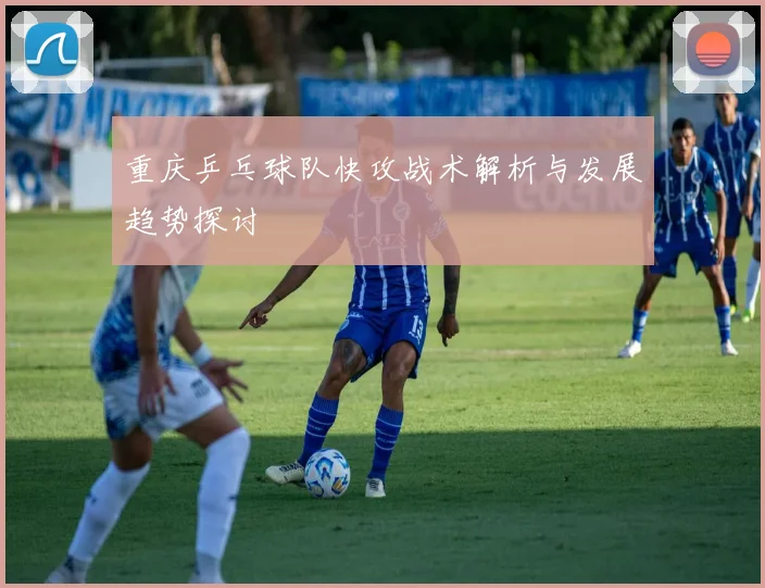 重庆乒乓球队快攻战术解析与发展趋势探讨