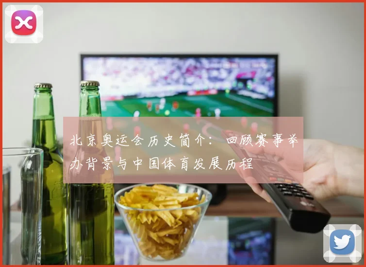 北京奥运会历史简介：回顾赛事举办背景与中国体育发展历程